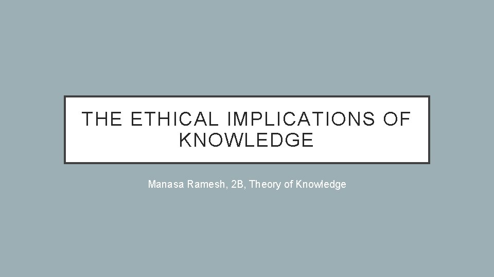 THE ETHICAL IMPLICATIONS OF KNOWLEDGE Manasa Ramesh, 2 B, Theory of Knowledge 