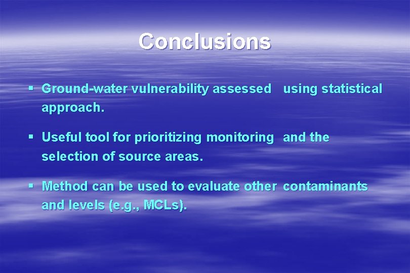 Conclusions § Ground-water vulnerability assessed using statistical approach. § Useful tool for prioritizing monitoring