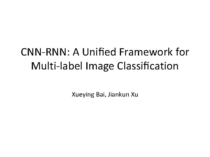 CNN-RNN: A Uniﬁed Framework for Multi-label Image Classiﬁcation Xueying Bai, Jiankun Xu 