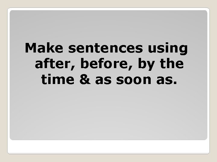 Make sentences using after, before, by the time & as soon as. 