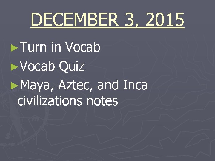 DECEMBER 3, 2015 ►Turn in Vocab ►Vocab Quiz ►Maya, Aztec, and Inca civilizations notes