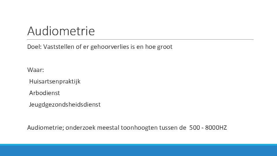 Audiometrie Doel: Vaststellen of er gehoorverlies is en hoe groot Waar: Huisartsenpraktijk Arbodienst Jeugdgezondsheidsdienst