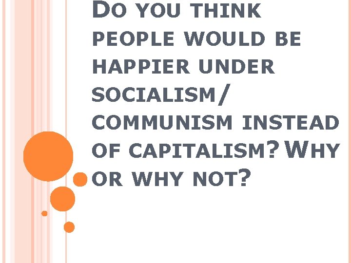 DO YOU THINK PEOPLE WOULD BE HAPPIER UNDER SOCIALISM/ COMMUNISM INSTEAD OF CAPITALISM? WHY