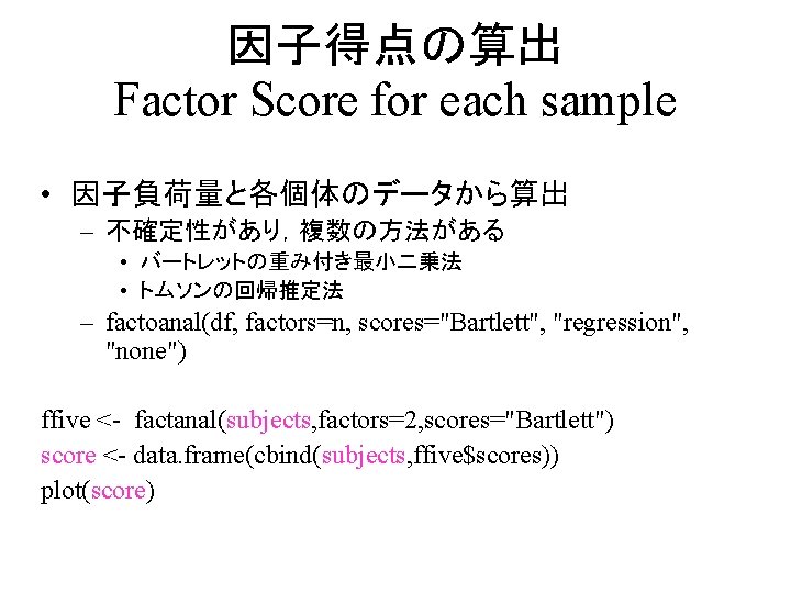 因子得点の算出 Factor Score for each sample • 因子負荷量と各個体のデータから算出 – 不確定性があり，複数の方法がある • バートレットの重み付き最小二乗法 • トムソンの回帰推定法