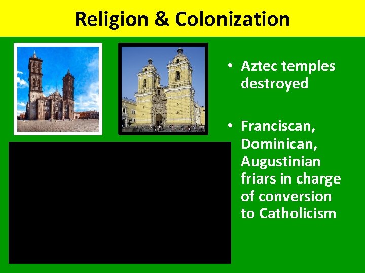 Religion & Colonization • Aztec temples destroyed • Franciscan, Dominican, Augustinian friars in charge