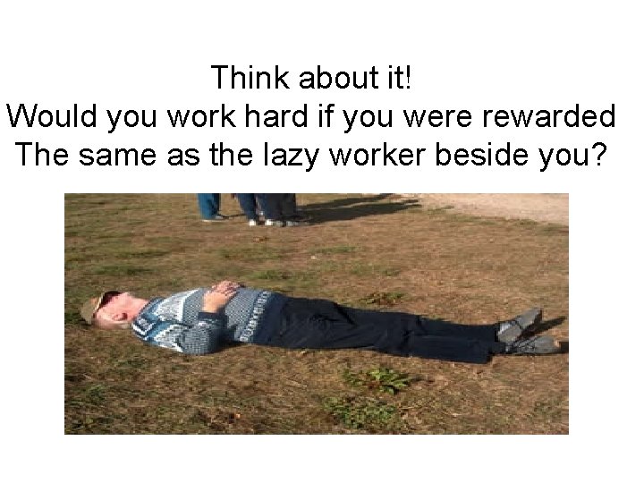Think about it! Would you work hard if you were rewarded The same as