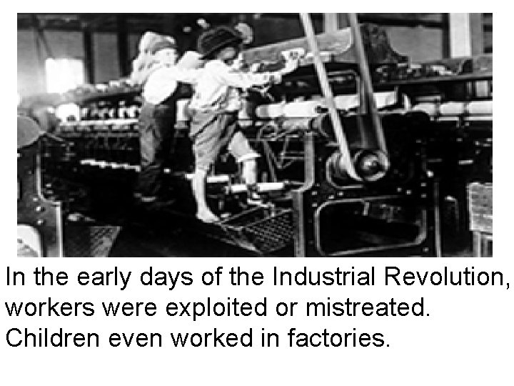 In the early days of the Industrial Revolution, workers were exploited or mistreated. Children