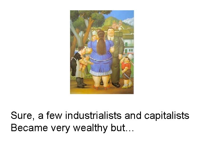 Sure, a few industrialists and capitalists Became very wealthy but… 