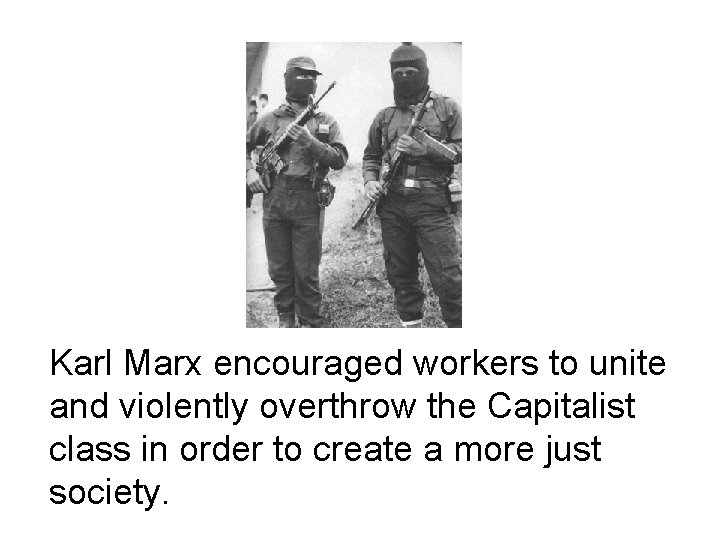 Karl Marx encouraged workers to unite and violently overthrow the Capitalist class in order