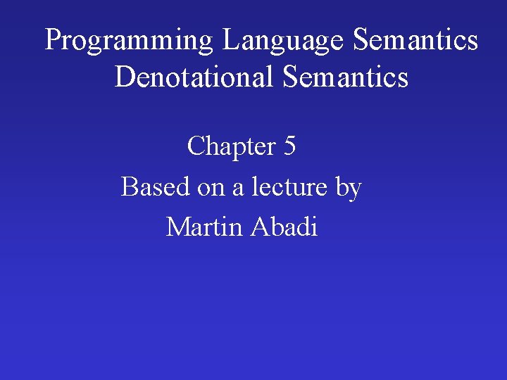 Programming Language Semantics Denotational Semantics Chapter 5 Based on a lecture by Martin Abadi