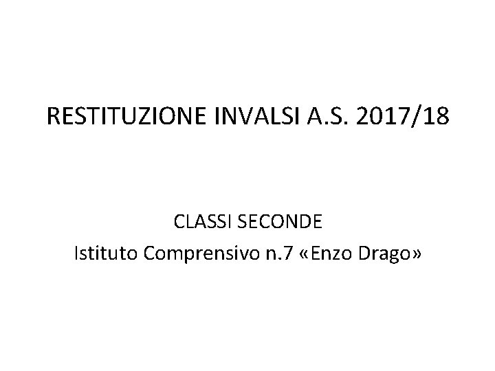 RESTITUZIONE INVALSI A. S. 2017/18 CLASSI SECONDE Istituto Comprensivo n. 7 «Enzo Drago» 
