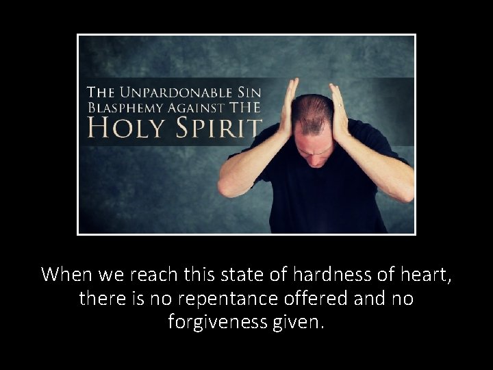 When we reach this state of hardness of heart, there is no repentance offered