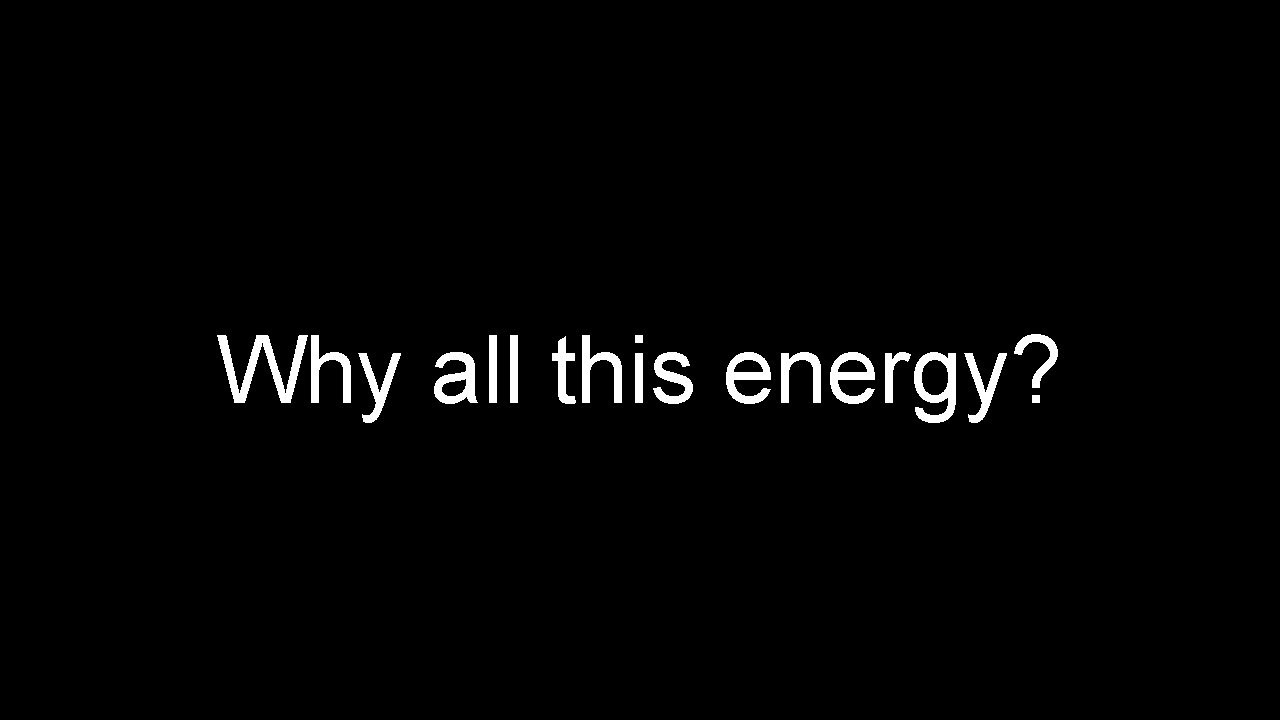 Why all this energy? 