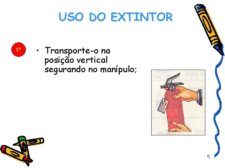 USO DO EXTINTOR 1º DREALG • Transporte-o na posição vertical segurando no manípulo; 5