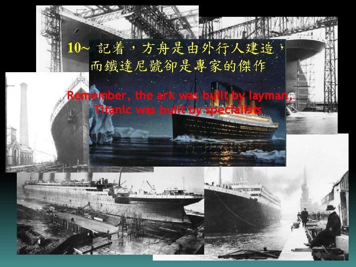 10~ 記着，方舟是由外行人建造， 而鐵達尼號卻是專家的傑作 Remember, the ark was built by layman, Titanic was built by