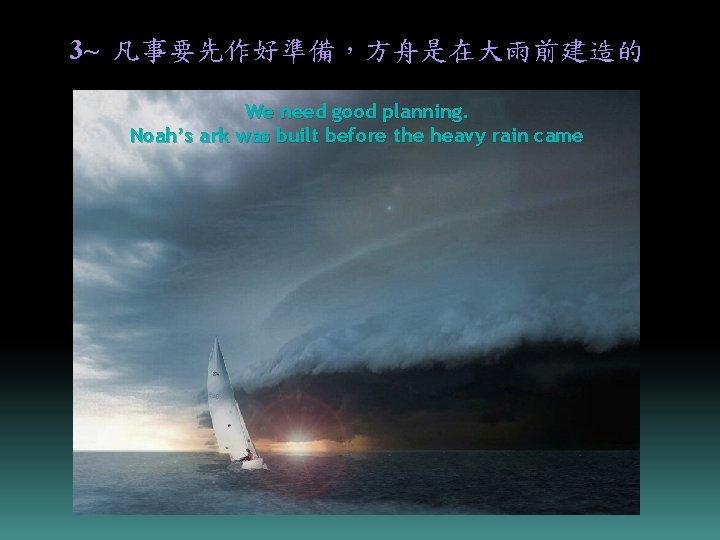 3~ 凡事要先作好準備，方舟是在大雨前建造的 We need good planning. Noah’s ark was built before the heavy rain