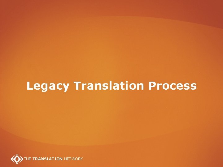 Legacy Translation Process THE TRANSLATION NETWORK 
