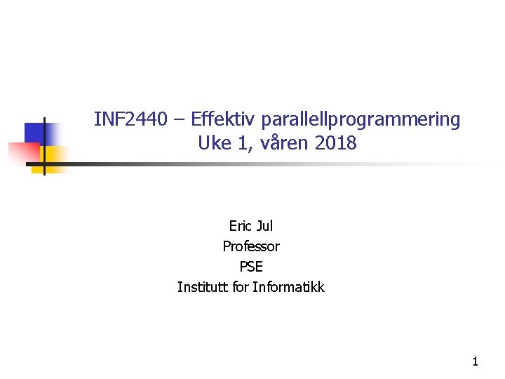 INF 2440 – Effektiv parallellprogrammering Uke 1, våren 2018 Eric Jul Professor PSE Institutt