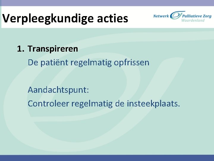 Verpleegkundige acties 1. Transpireren De patiënt regelmatig opfrissen Aandachtspunt: Controleer regelmatig de insteekplaats. 