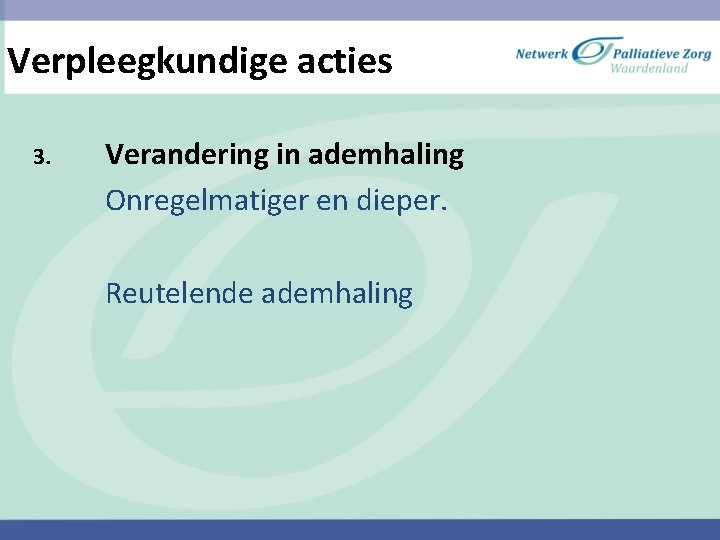 Verpleegkundige acties 3. Verandering in ademhaling Onregelmatiger en dieper. Reutelende ademhaling 