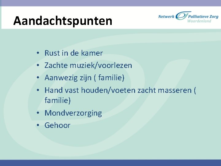 Aandachtspunten Rust in de kamer Zachte muziek/voorlezen Aanwezig zijn ( familie) Hand vast houden/voeten