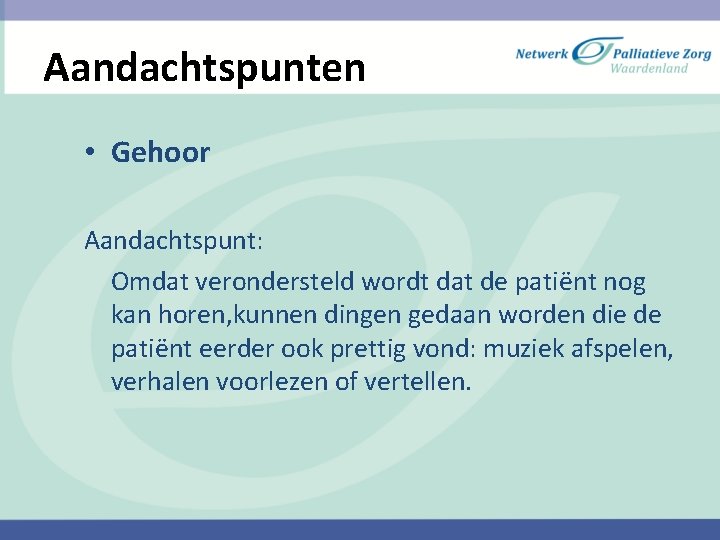 Aandachtspunten • Gehoor Aandachtspunt: Omdat verondersteld wordt dat de patiënt nog kan horen, kunnen