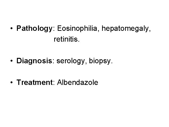• Pathology: Eosinophilia, hepatomegaly, retinitis. • Diagnosis: serology, biopsy. • Treatment: Albendazole • Pathology: Eosinophilia, hepatomegaly, retinitis. • Diagnosis: serology, biopsy. • Treatment: Albendazole