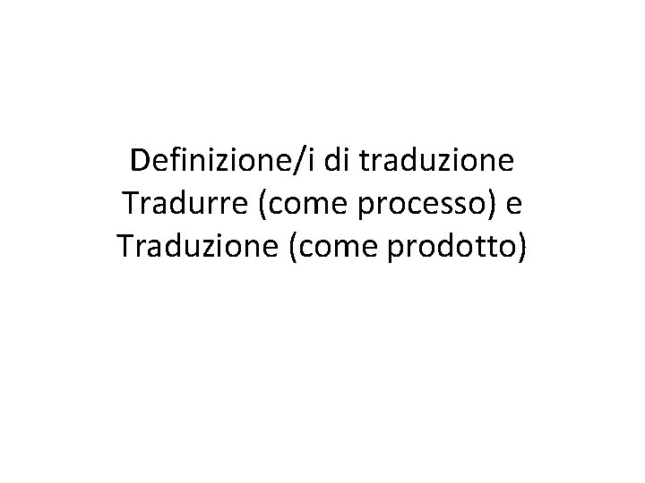 Definizione/i di traduzione Tradurre (come processo) e Traduzione (come prodotto) 