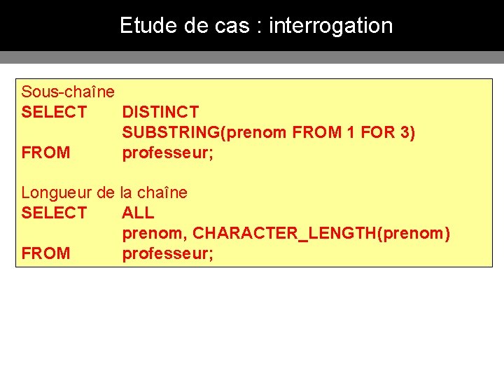Etude de cas : interrogation Sous-chaîne SELECT DISTINCT SUBSTRING(prenom FROM 1 FOR 3) FROM