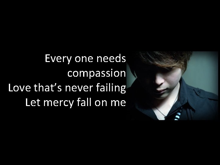 Every one needs compassion, Love that’s never failing. Let mercy fall on me. 