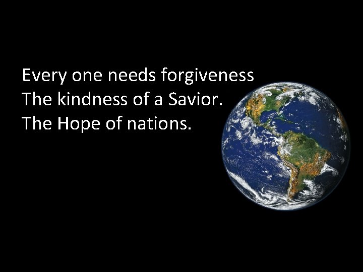 Every one needs forgiveness The kindness of a Savior. The Hope of nations. 