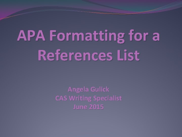 APA Formatting for a References List Angela Gulick CAS Writing Specialist June 2015 APA Formatting for a References List Angela Gulick CAS Writing Specialist June 2015