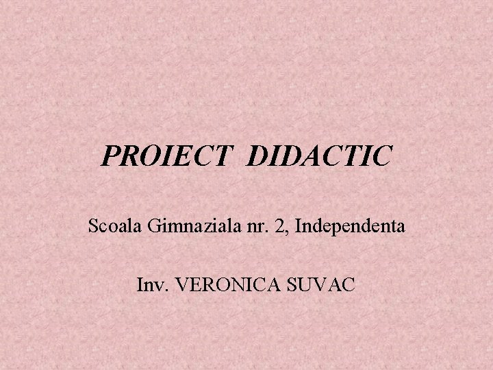 PROIECT DIDACTIC Scoala Gimnaziala nr. 2, Independenta Inv. VERONICA SUVAC 