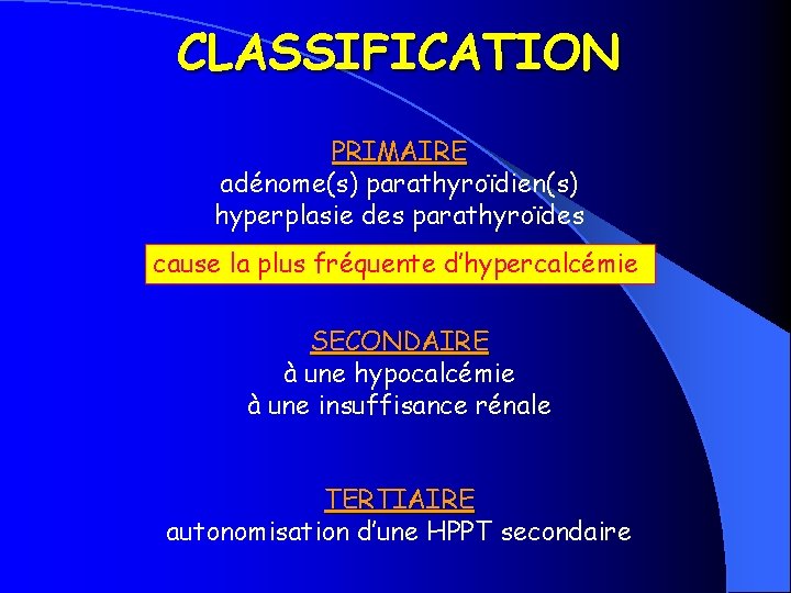 CLASSIFICATION PRIMAIRE adénome(s) parathyroïdien(s) hyperplasie des parathyroïdes cause la plus fréquente d’hypercalcémie SECONDAIRE à