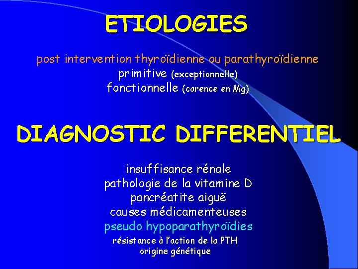 ETIOLOGIES post intervention thyroïdienne ou parathyroïdienne primitive (exceptionnelle) fonctionnelle (carence en Mg) DIAGNOSTIC DIFFERENTIEL