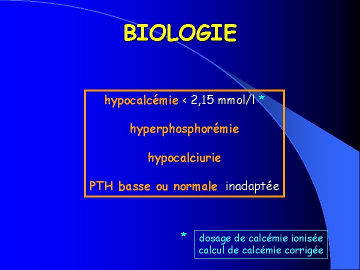BIOLOGIE hypocalcémie < 2, 15 mmol/l * hyperphosphorémie hypocalciurie PTH basse ou normale inadaptée