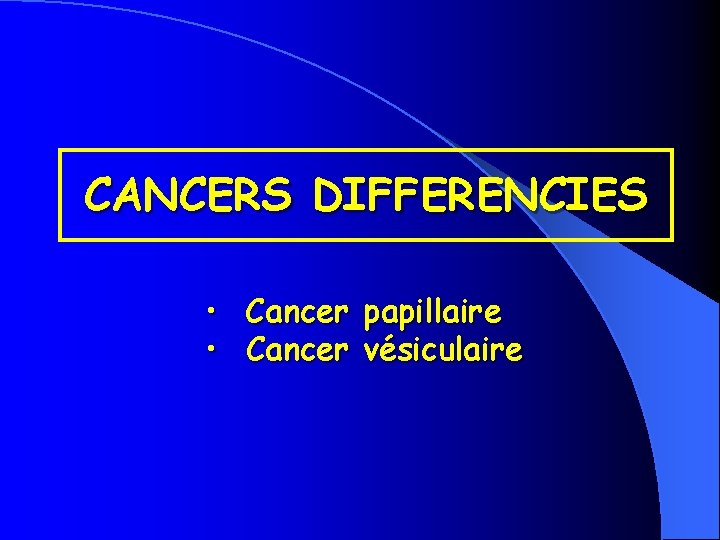 CANCERS DIFFERENCIES • Cancer papillaire • Cancer vésiculaire 
