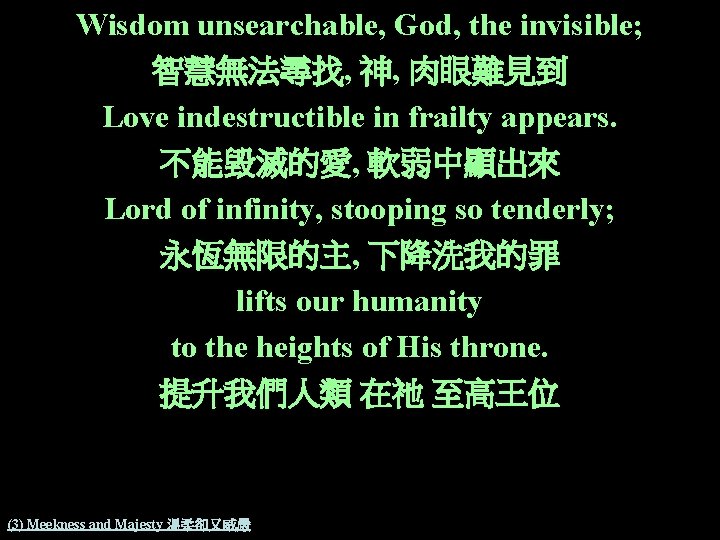 Wisdom unsearchable, God, the invisible; 智慧無法尋找, 神, 肉眼難見到 Love indestructible in frailty appears. 不能毀滅的愛,