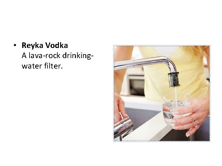  • Reyka Vodka A lava-rock drinkingwater filter. 