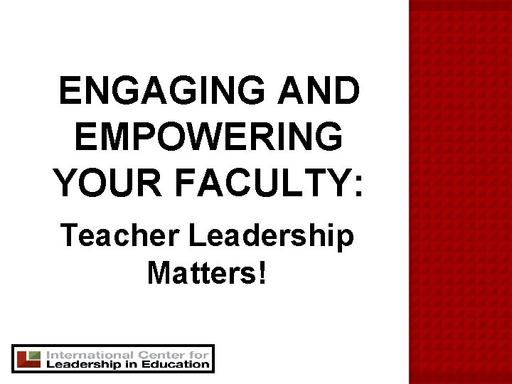ENGAGING AND EMPOWERING YOUR FACULTY Teacher Leadership Matters