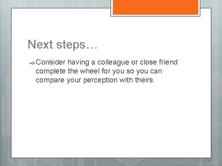 Next steps… Consider having a colleague or close friend complete the wheel for you