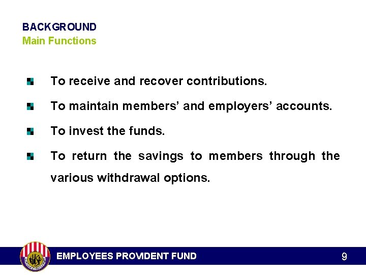 BACKGROUND Main Functions To receive and recover contributions. To maintain members’ and employers’ accounts.