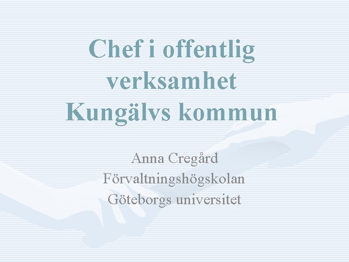 Chef i offentlig verksamhet Kungälvs kommun Anna Cregård Förvaltningshögskolan Göteborgs universitet 