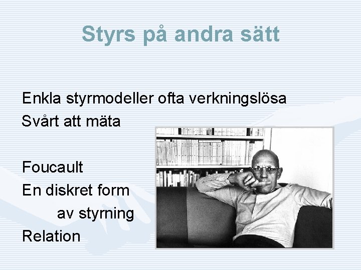 Styrs på andra sätt Enkla styrmodeller ofta verkningslösa Svårt att mäta Foucault En diskret