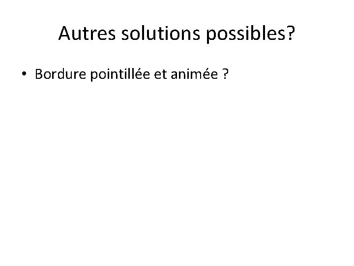 Autres solutions possibles? • Bordure pointillée et animée ? 