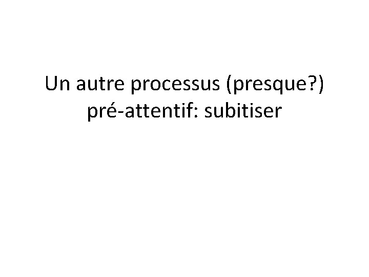 Un autre processus (presque? ) pré-attentif: subitiser 