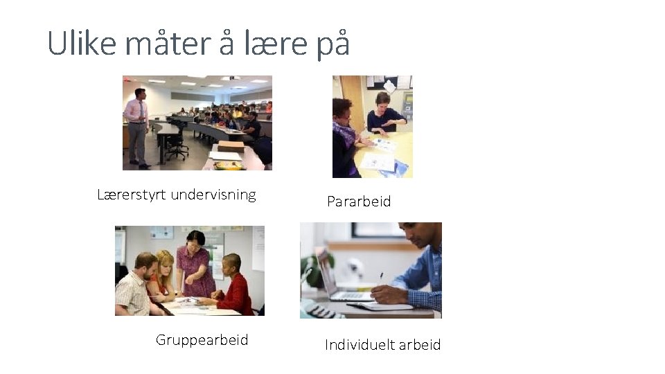 Ulike måter å lære på Lærerstyrt undervisning Gruppearbeid Pararbeid Individuelt arbeid 