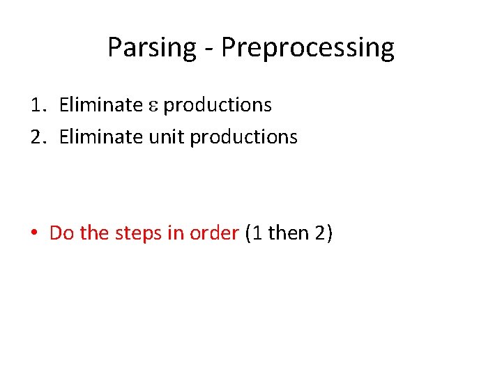 Parsing - Preprocessing 1. Eliminate productions 2. Eliminate unit productions • Do the steps