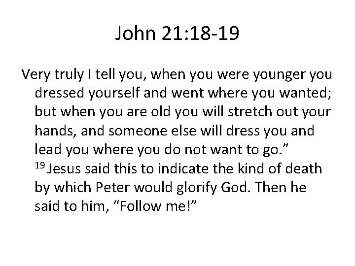 John 21: 18 -19 Very truly I tell you, when you were younger you