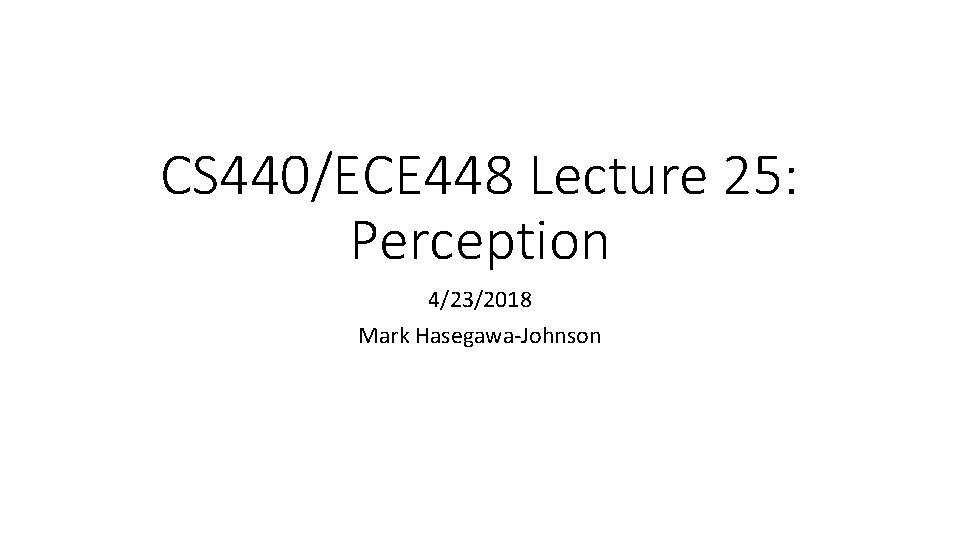 CS 440/ECE 448 Lecture 25: Perception 4/23/2018 Mark Hasegawa-Johnson 